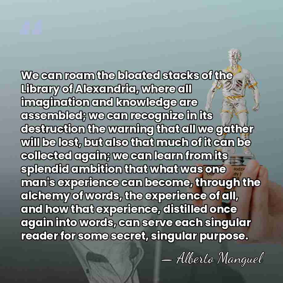 We can roam the bloated stacks of the Library of Alexandria, where&hellip; - Alberto Manguel