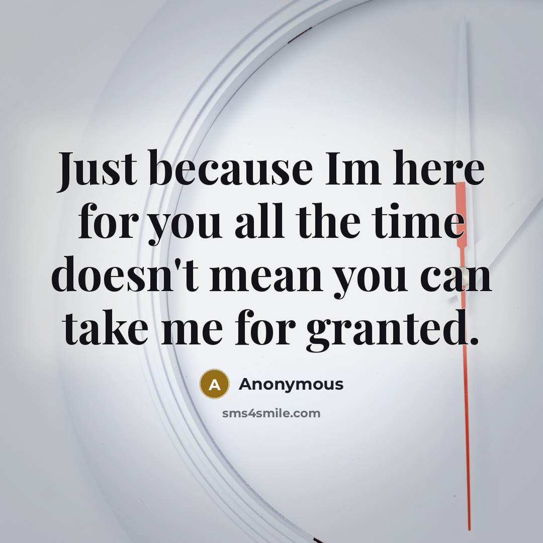 “Just because Im here for you all the time doesn't mean you can take me for granted.” quote by Anonymous