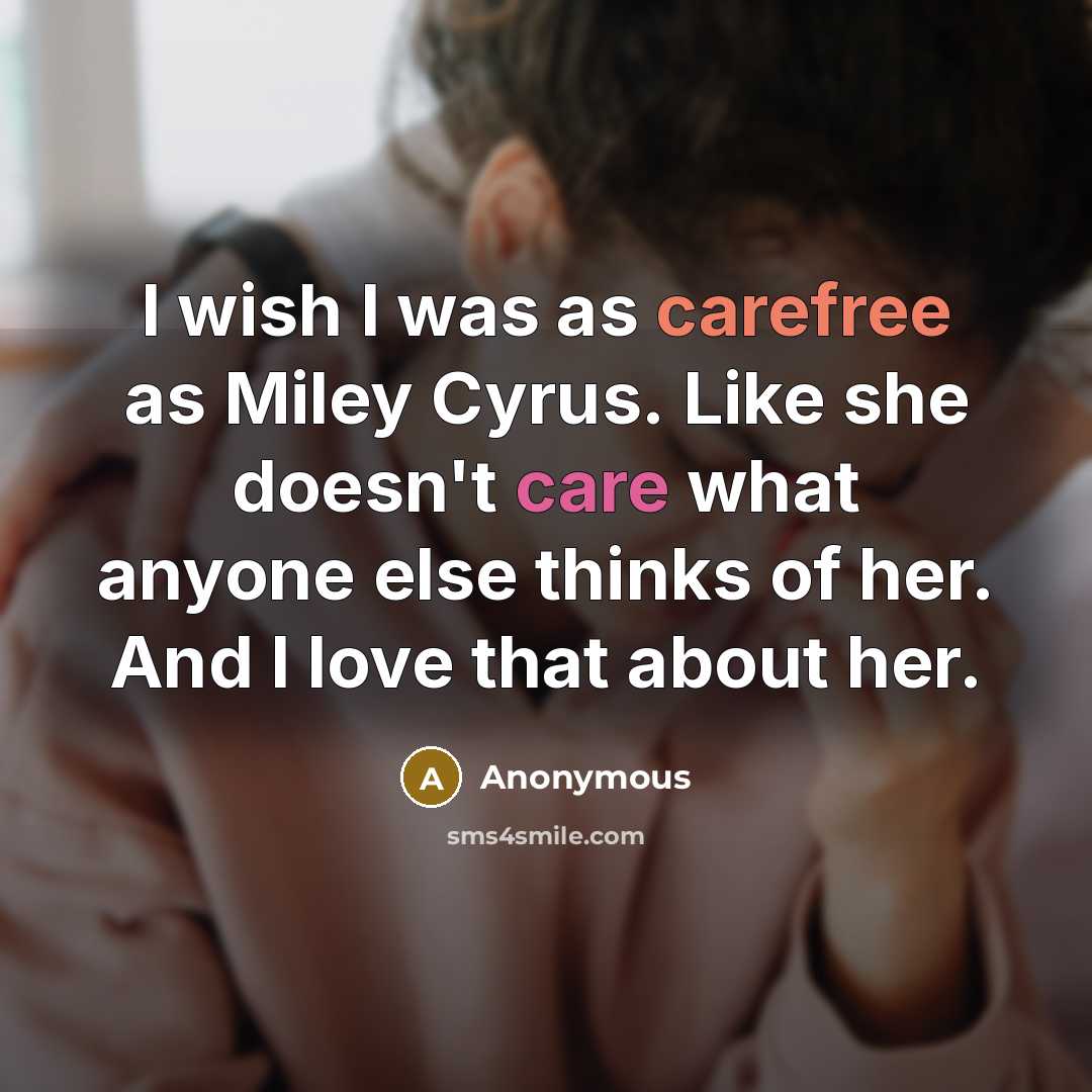 “I wish I was as carefree as Miley Cyrus. Like she doesn't care what anyone else thinks of her. And I love that about her.” quote by Anonymous