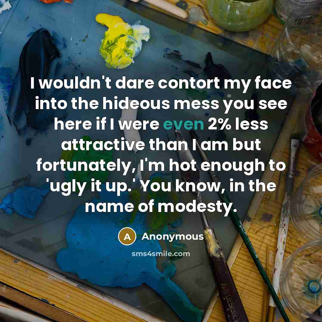 “I wouldn't dare contort my face into the hideous mess…” quote by Anonymous