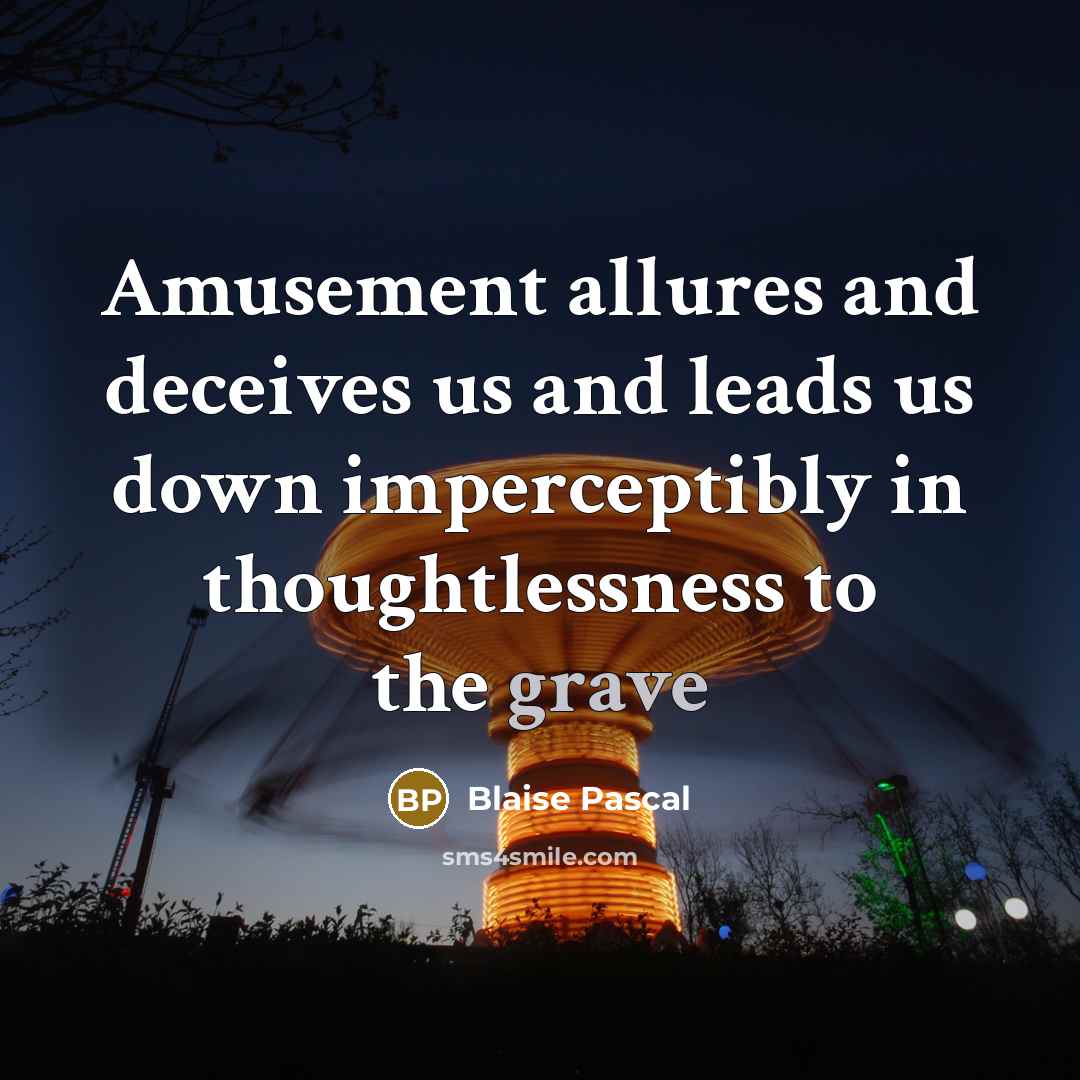 “Amusement allures and deceives us and leads us down imperceptibly…” quote by Blaise Pascal