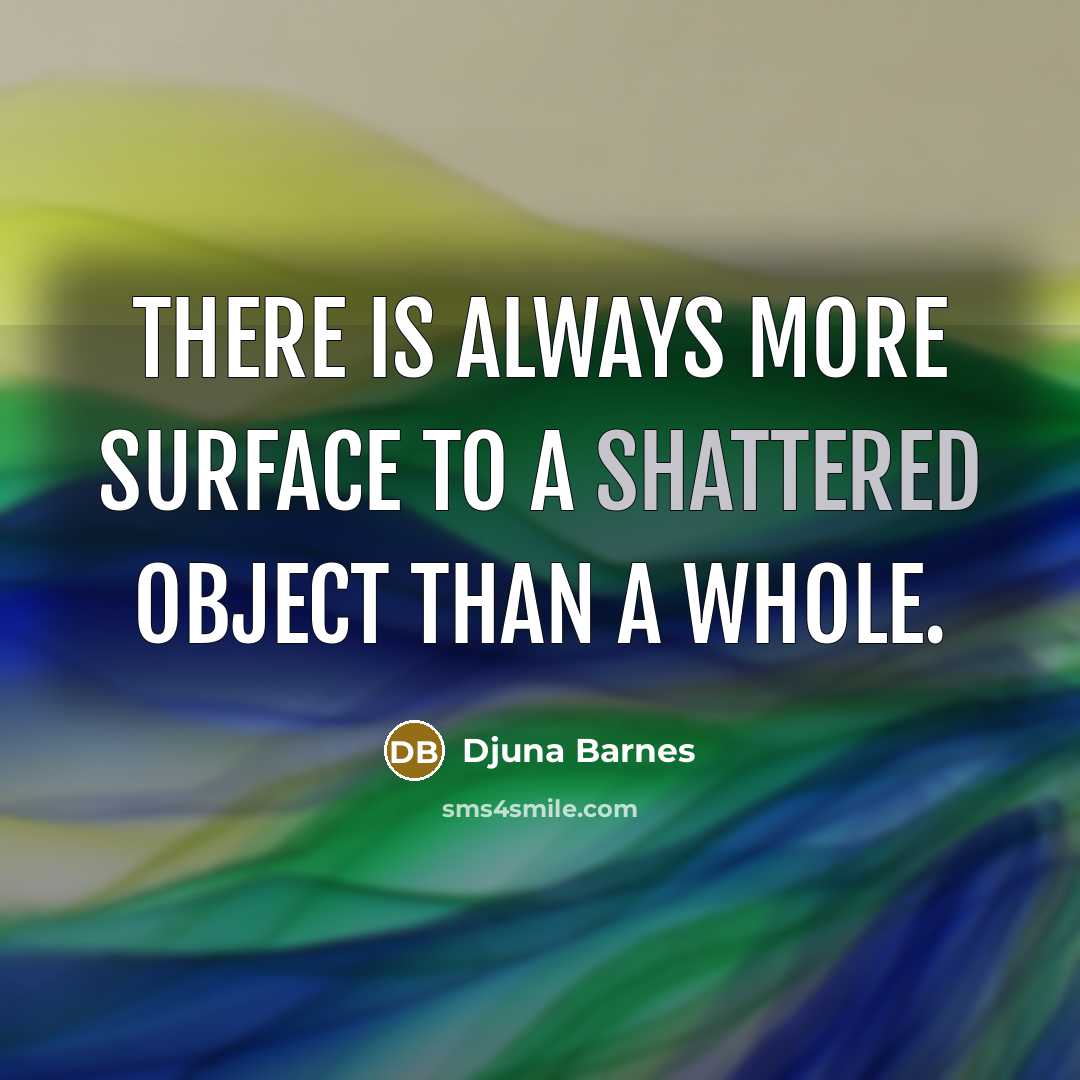 “There is always more surface to a shattered object than a whole.” quote by Djuna Barnes