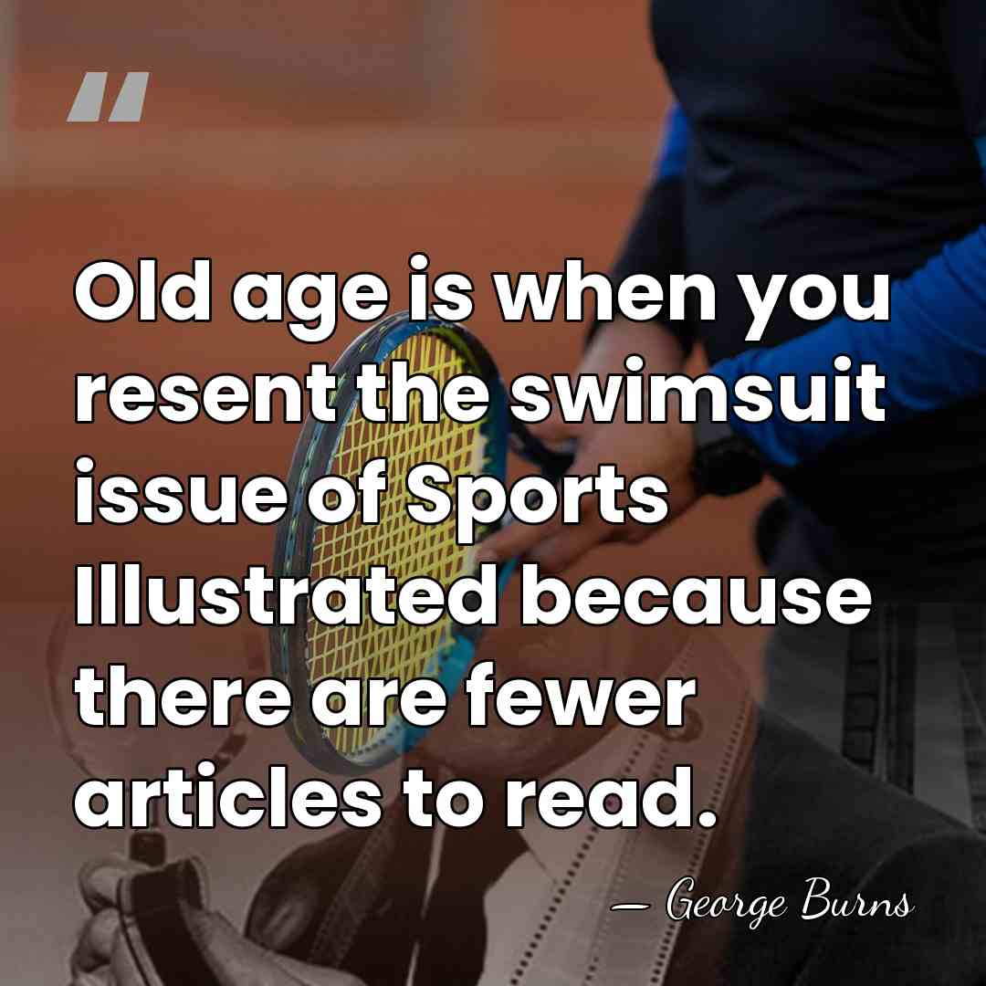 Old age is when you resent the swimsuit issue of Sports Illustrated&hellip; - George Burns