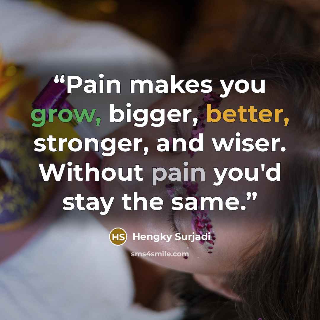 “Pain makes you grow, bigger, better, stronger, and wiser. Without pain you'd stay the same.” quote by Hengky Surjadi