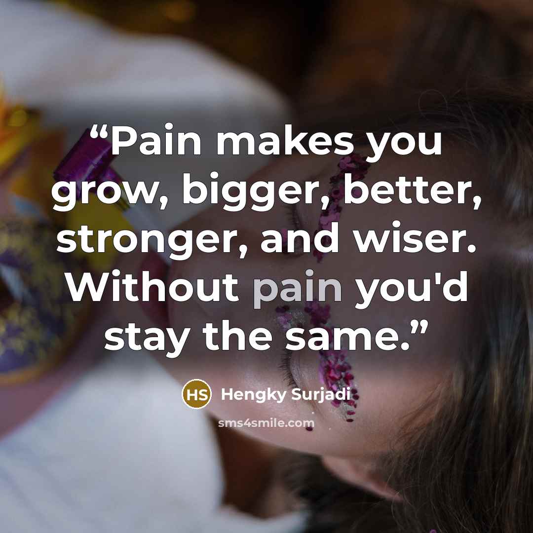 “Pain makes you grow, bigger, better, stronger, and wiser. Without pain you'd stay the same.” quote by Hengky Surjadi