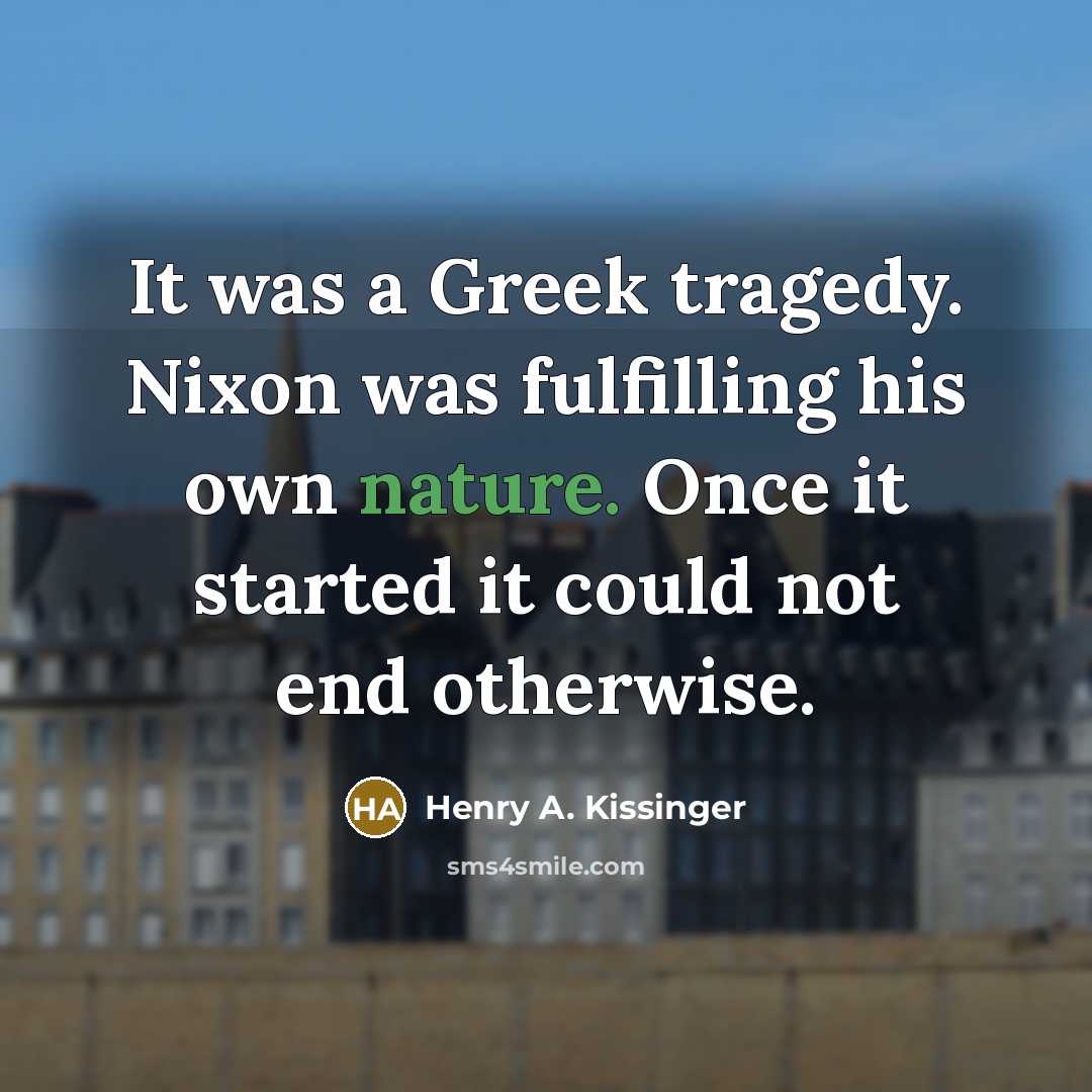 “It was a Greek tragedy. Nixon was fulfilling his own…” quote by Henry A. Kissinger