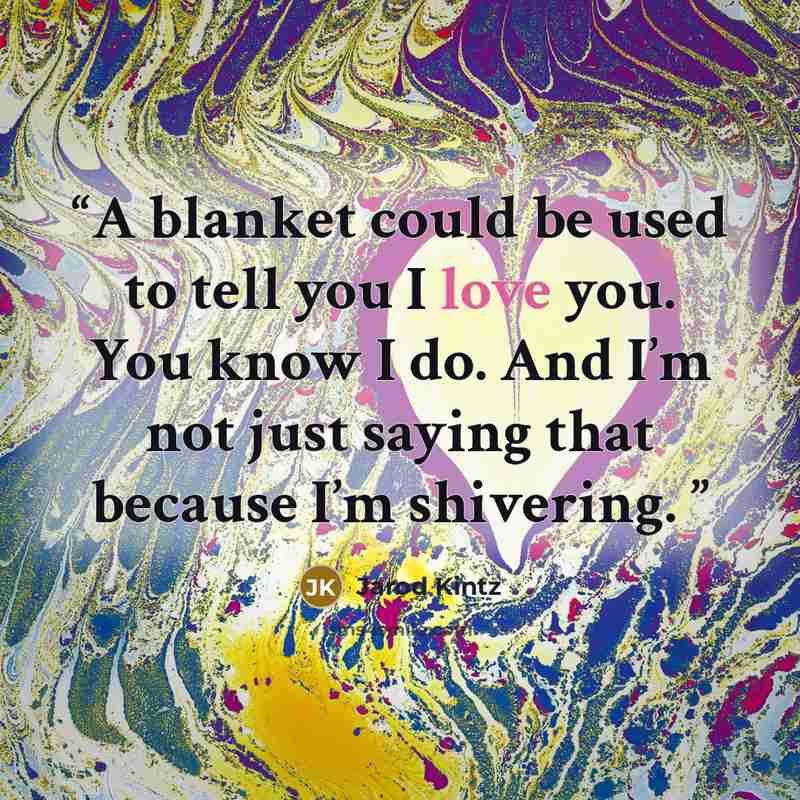 “A blanket could be used to tell you I love you. You know I do. And I’m not just saying that because I’m shivering.” quote by Jarod Kintz