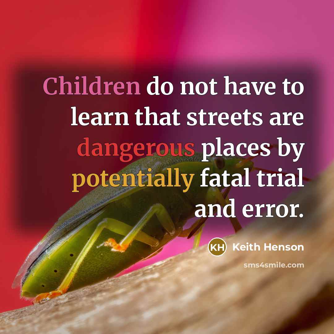 “Children do not have to learn that streets are dangerous places by potentially fatal trial and error.” quote by Keith Henson