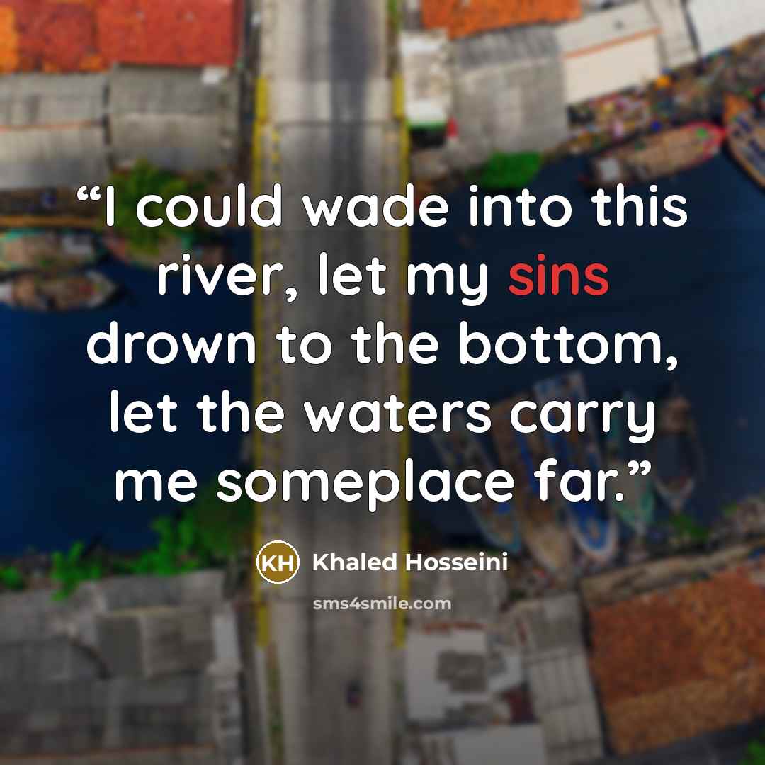 “I could wade into this river, let my sins drown to the bottom, let the waters carry me someplace far.” quote by Khaled Hosseini