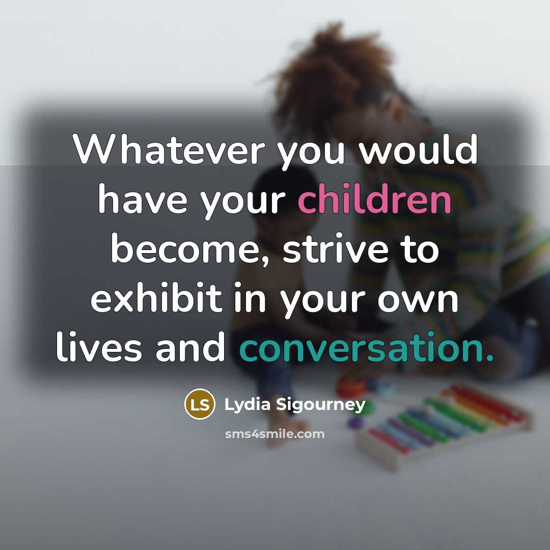 “Whatever you would have your children become, strive to exhibit in your own lives and conversation.” quote by Lydia Sigourney