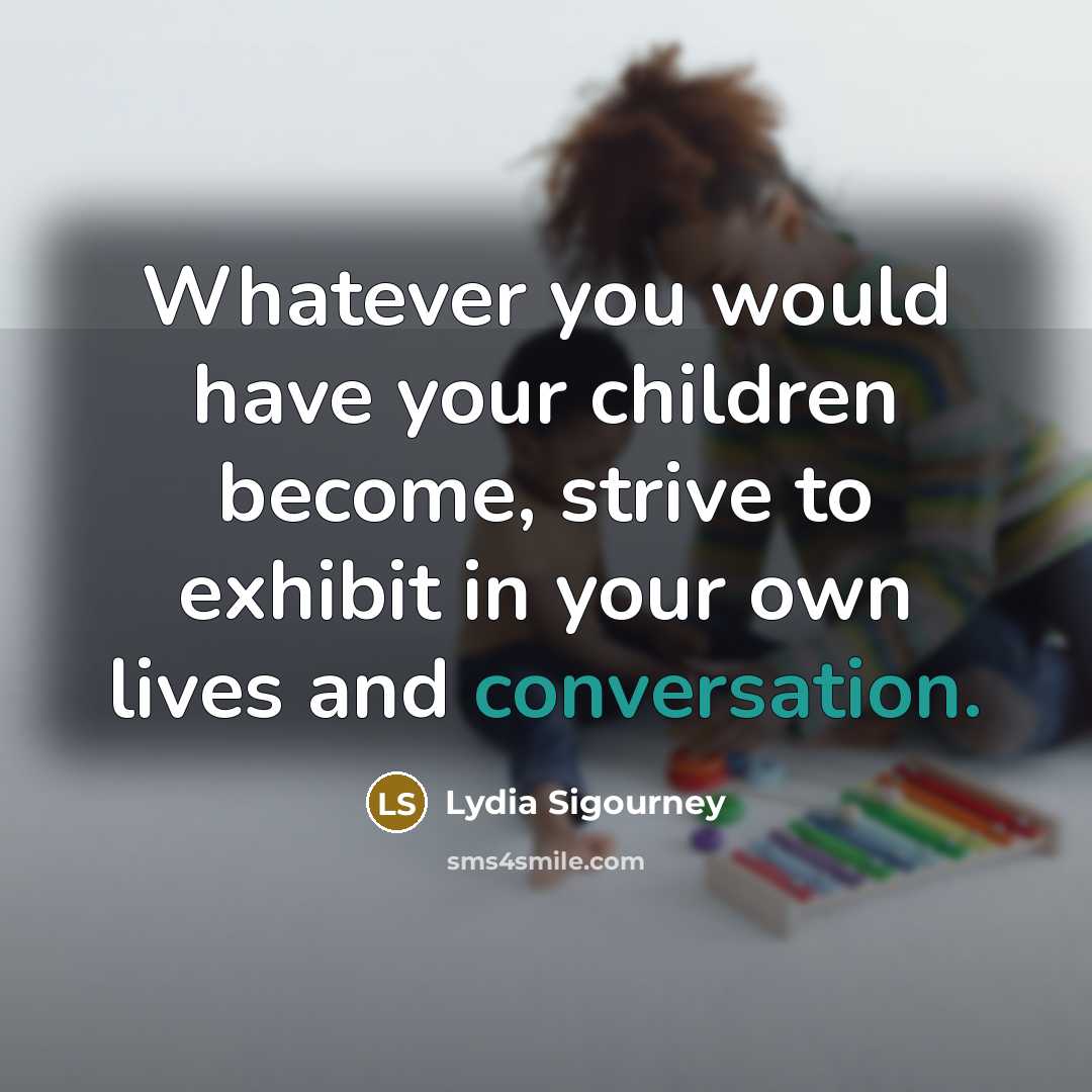 “Whatever you would have your children become, strive to exhibit…” quote by Lydia Sigourney