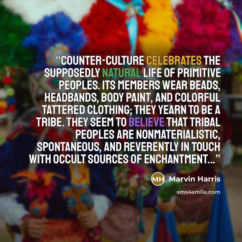 “Counter-culture celebrates the supposedly natural life of primitive peoples. Its members wear beads, headbands, body paint, and colorful tattered clothing; they yearn to be a tribe. They seem to believe that tribal peoples are nonmaterialistic, spontaneous, and reverently in touch with occult…” quote by Marvin Harris