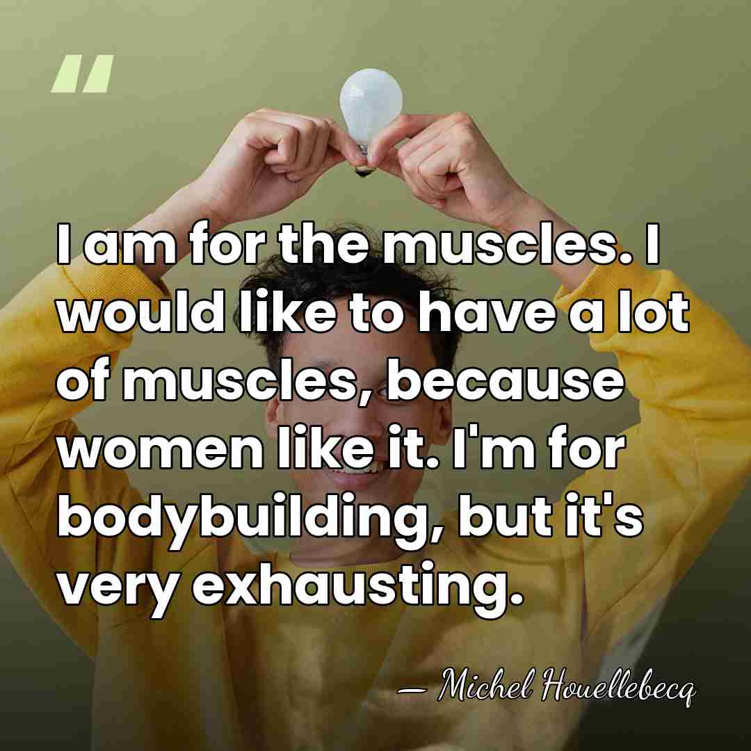 I am for the muscles. I would like to have a lot&hellip; - Michel Houellebecq