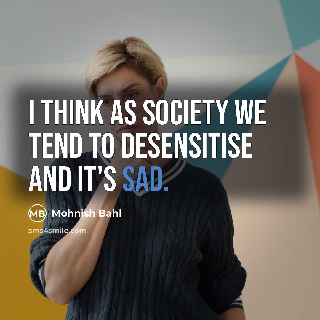 “I think as society we tend to desensitise and it's…” quote by Mohnish Bahl