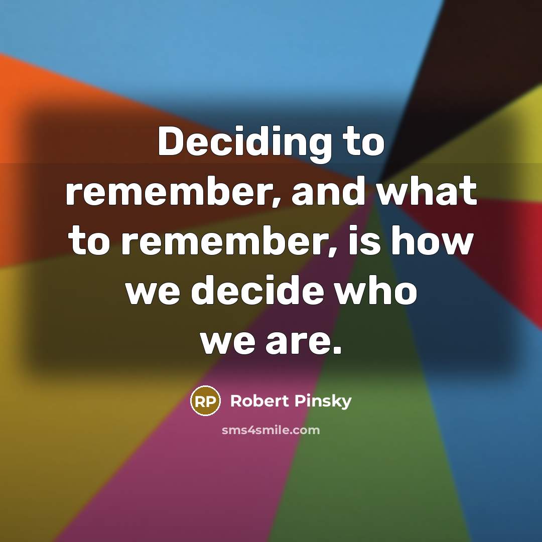 “Deciding to remember, and what to remember, is how we decide who we are.” quote by Robert Pinsky