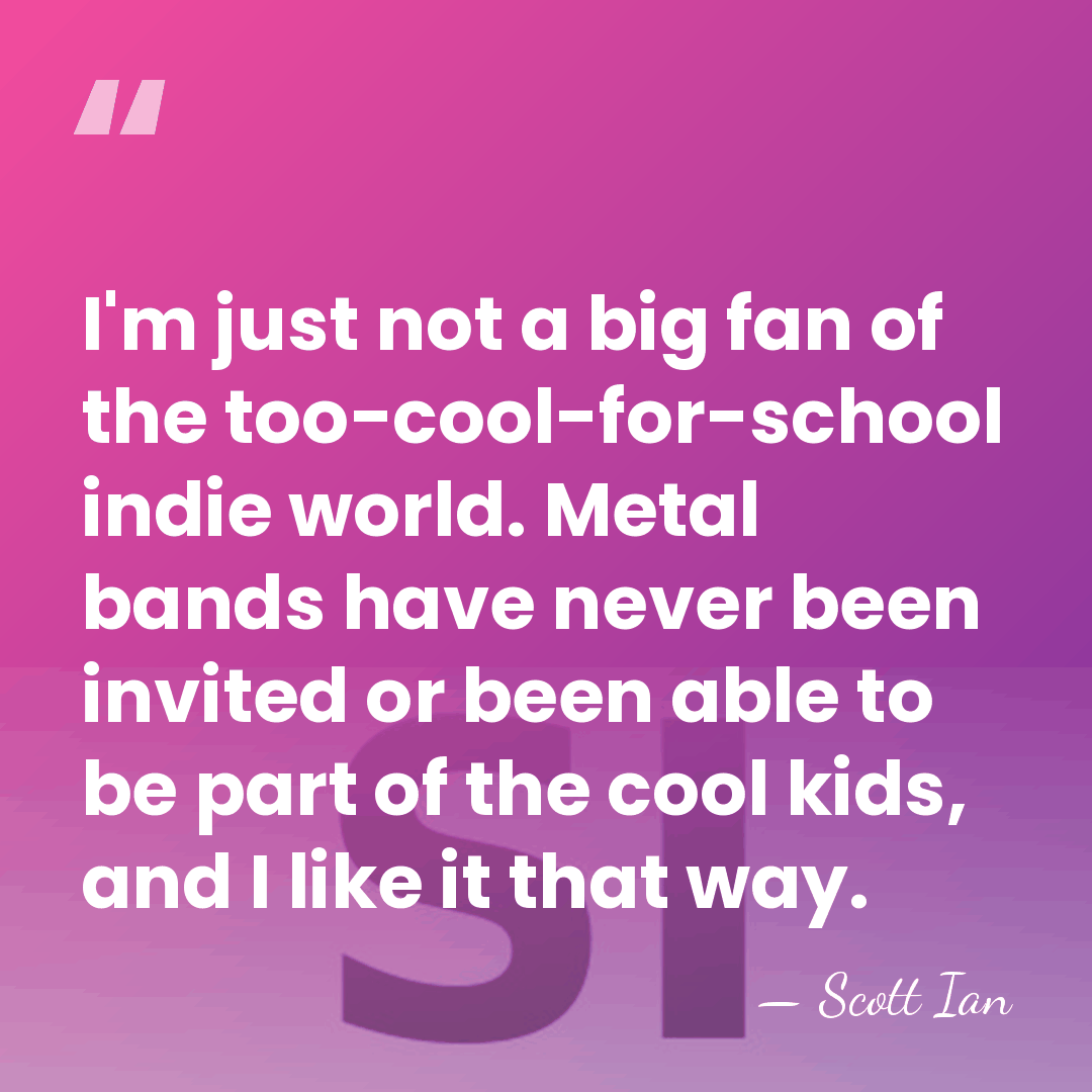 I'm just not a big fan of the too-cool-for-school indie world. Metal&hellip; - Scott Ian
