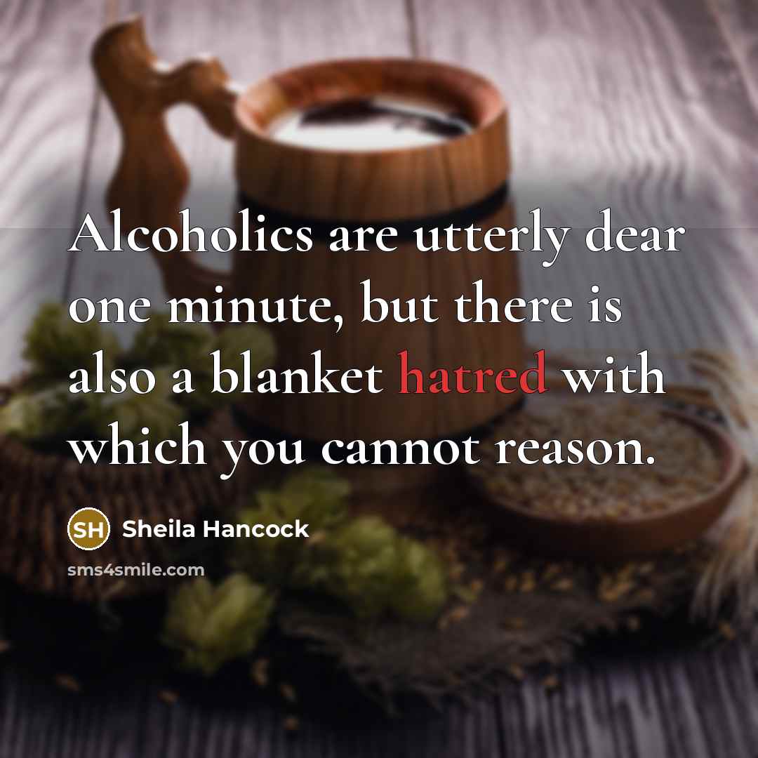 “Alcoholics are utterly dear one minute, but there is also a blanket hatred with which you cannot reason.” quote by Sheila Hancock