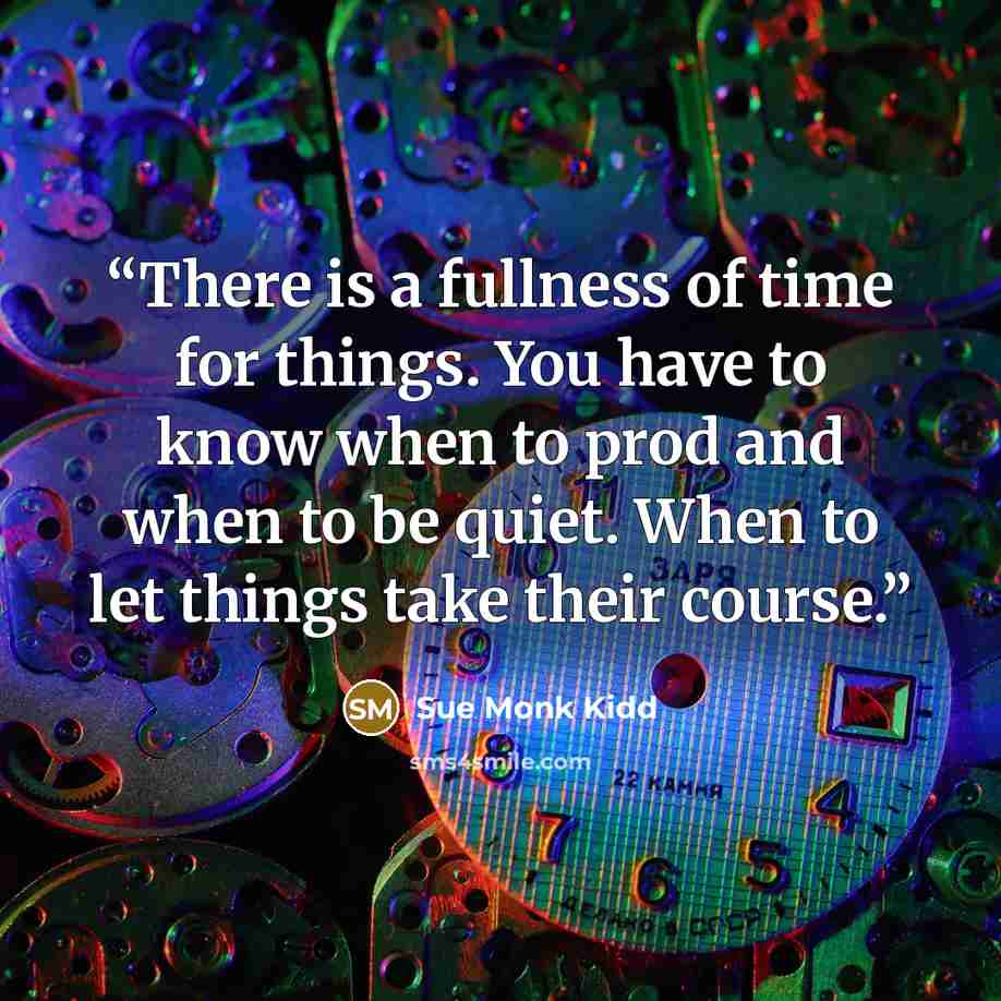“There is a fullness of time for things. You have to know when to prod and when to be quiet. When to let things take their course.” quote by Sue Monk Kidd