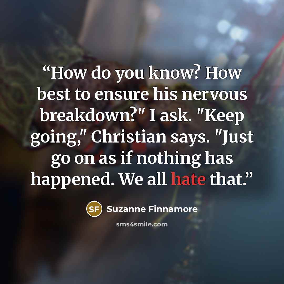 “How do you know? How best to ensure his nervous breakdown?" I ask. "Keep going," Christian says. "Just go on as if nothing has happened. We all hate that.” quote by Suzanne Finnamore