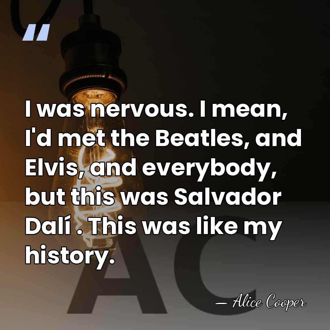I was nervous. I mean, I'd met the Beatles, and Elvis, and&hellip; - Alice Cooper