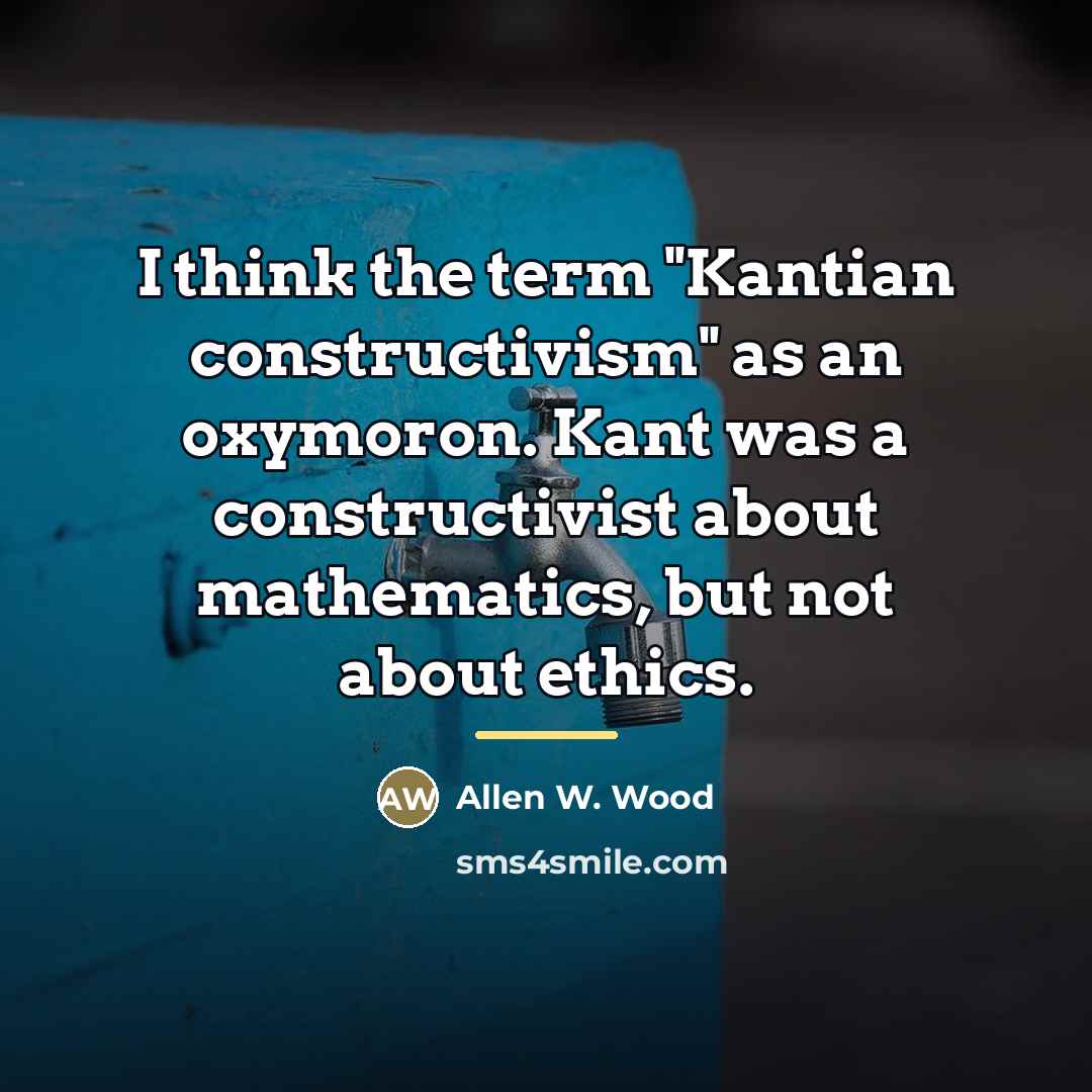 “I think the term "Kantian constructivism" as an oxymoron. Kant…” quote by Allen W. Wood