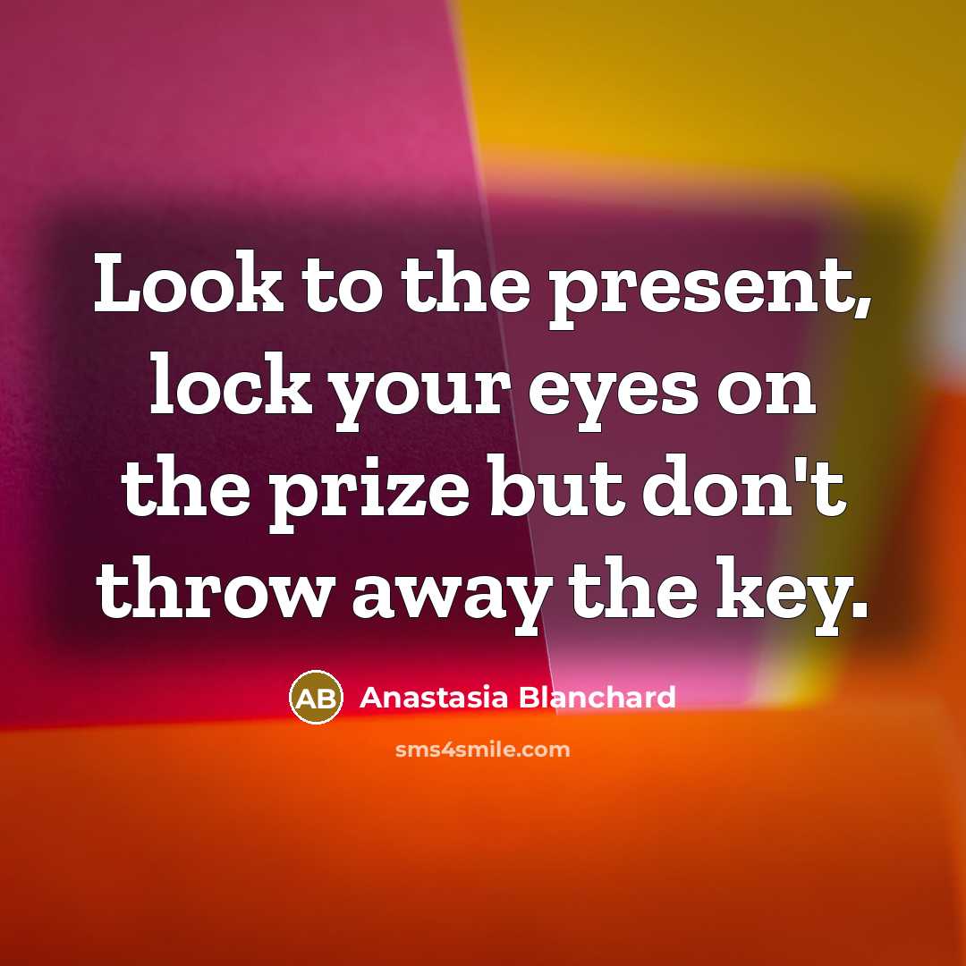 “Look to the present, lock your eyes on the prize…” quote by Anastasia Blanchard