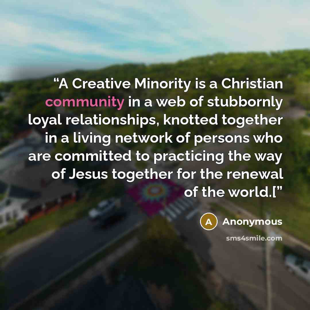 “A Creative Minority is a Christian community in a web of stubbornly loyal relationships, knotted together in a living network of persons who are committed to practicing the way of Jesus together for the renewal of the world.[” quote by Anonymous
