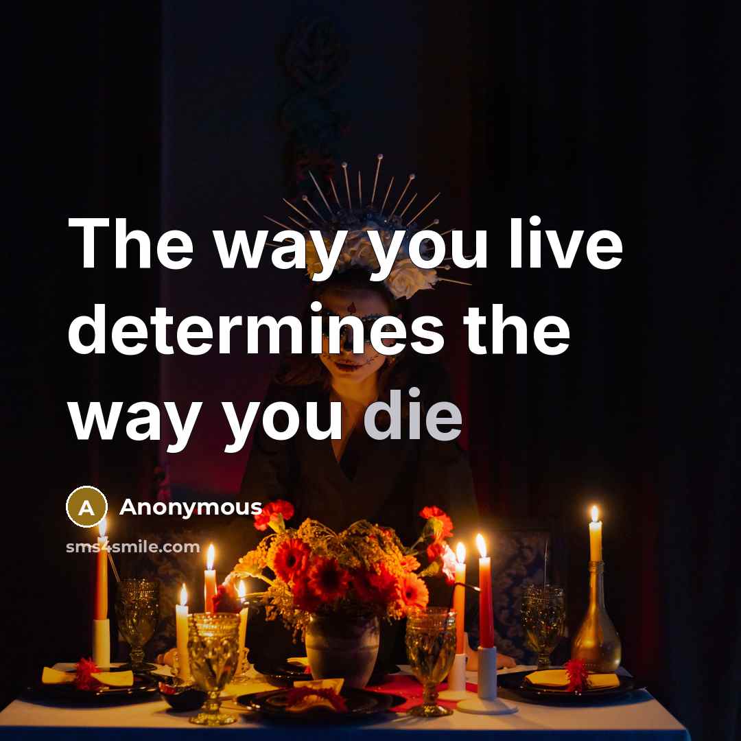 “The way you live determines the way you die” quote by Anonymous
