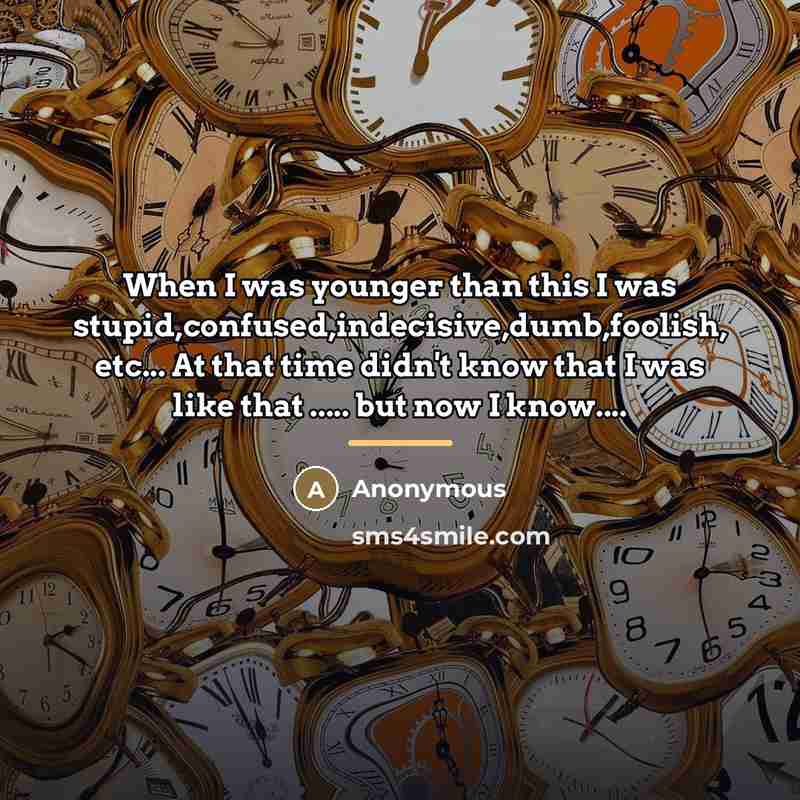 “When I was younger than this I was stupid,confused,indecisive,dumb,foolish, etc...…” quote by Anonymous