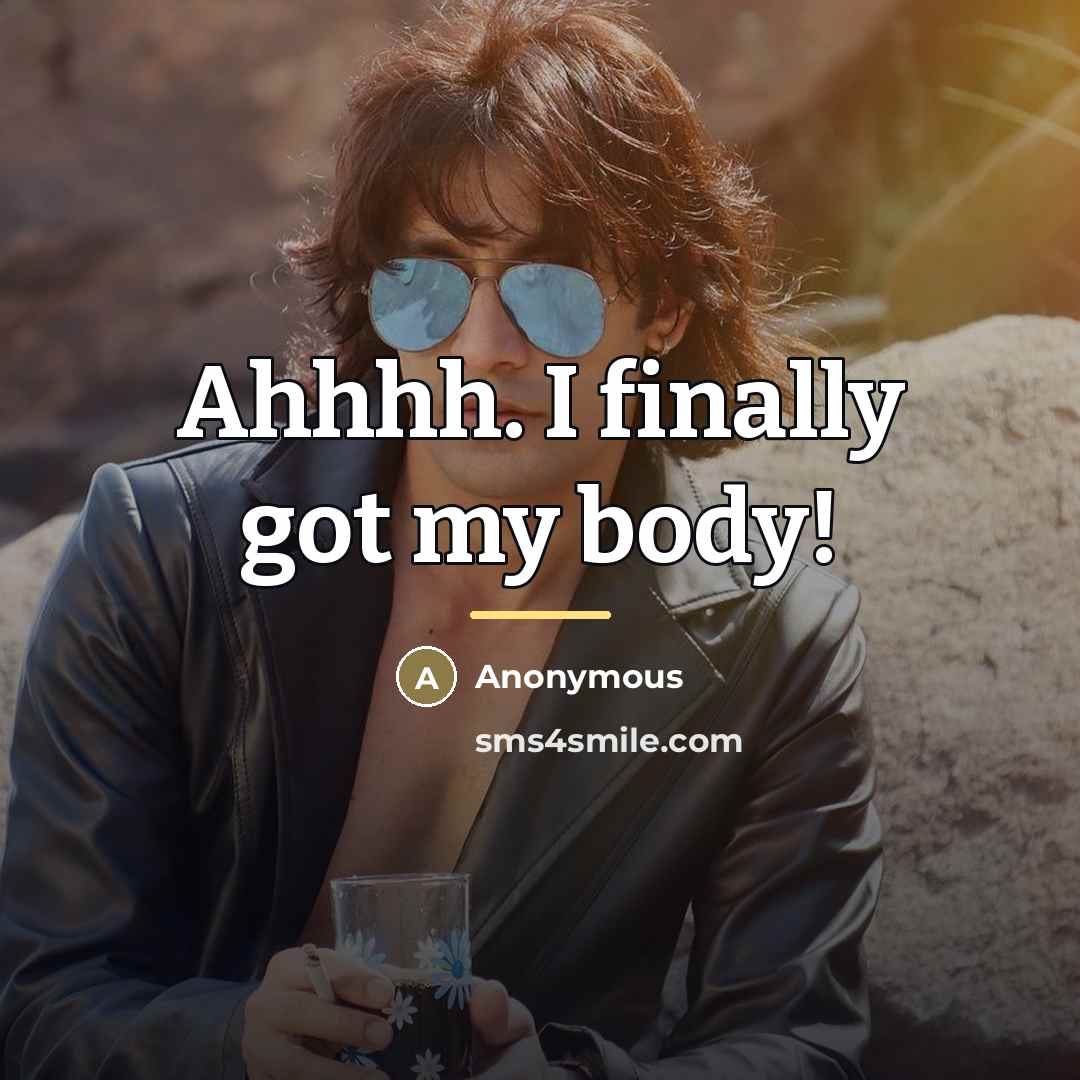 “Ahhhh. I finally got my body!…” quote by Anonymous