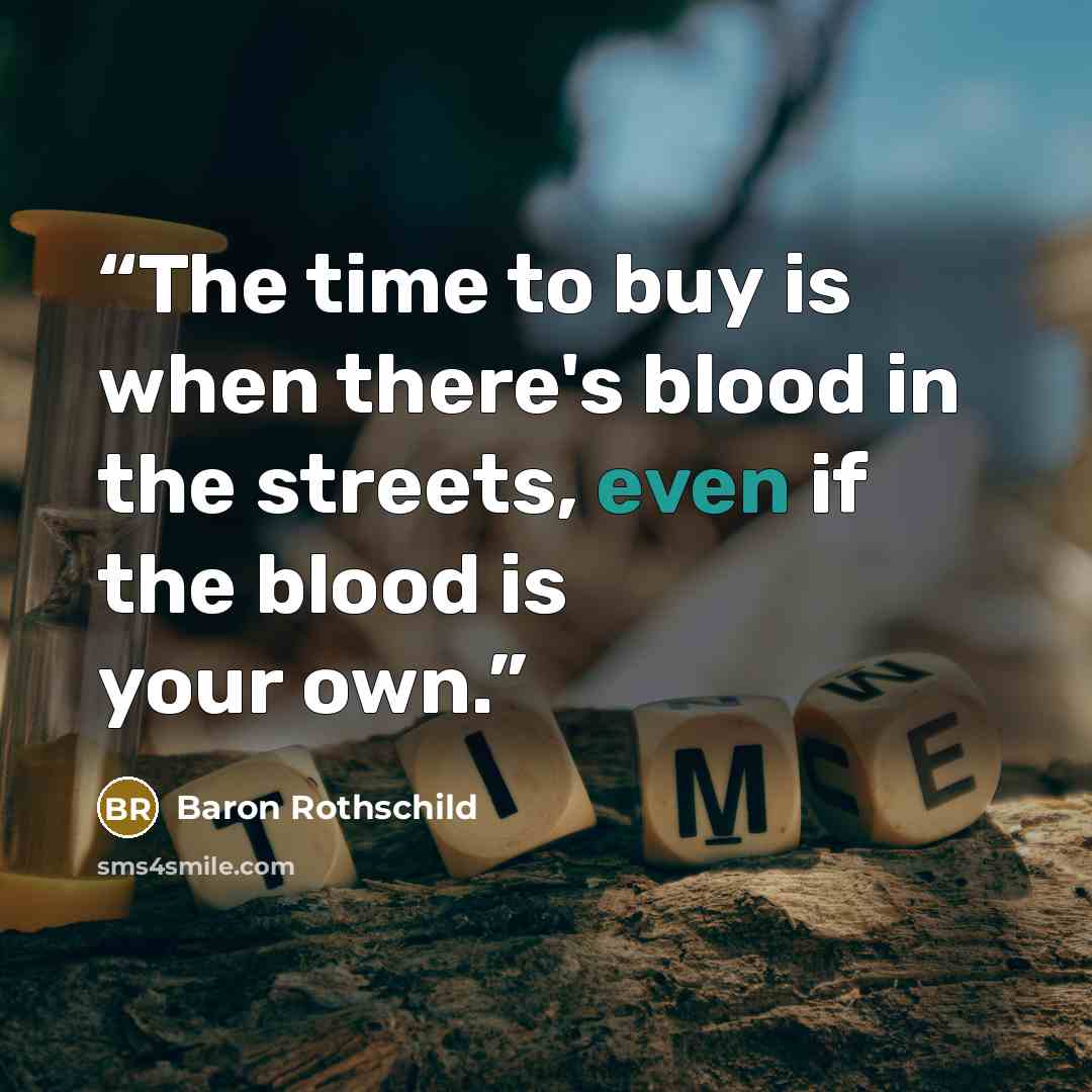 “The time to buy is when there's blood in the streets, even if the blood is your own.” quote by Baron Rothschild