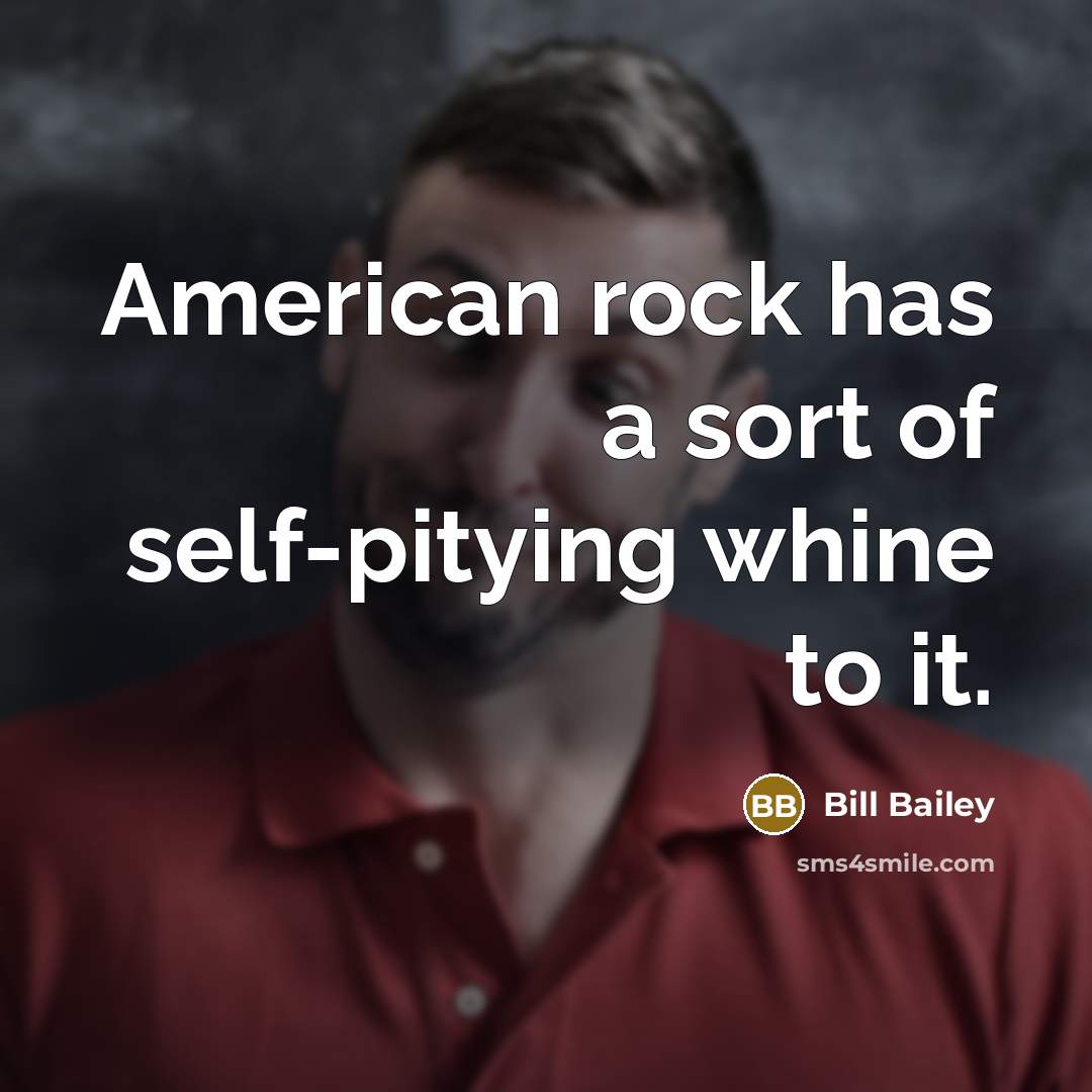 “American rock has a sort of self-pitying whine to it.…” quote by Bill Bailey