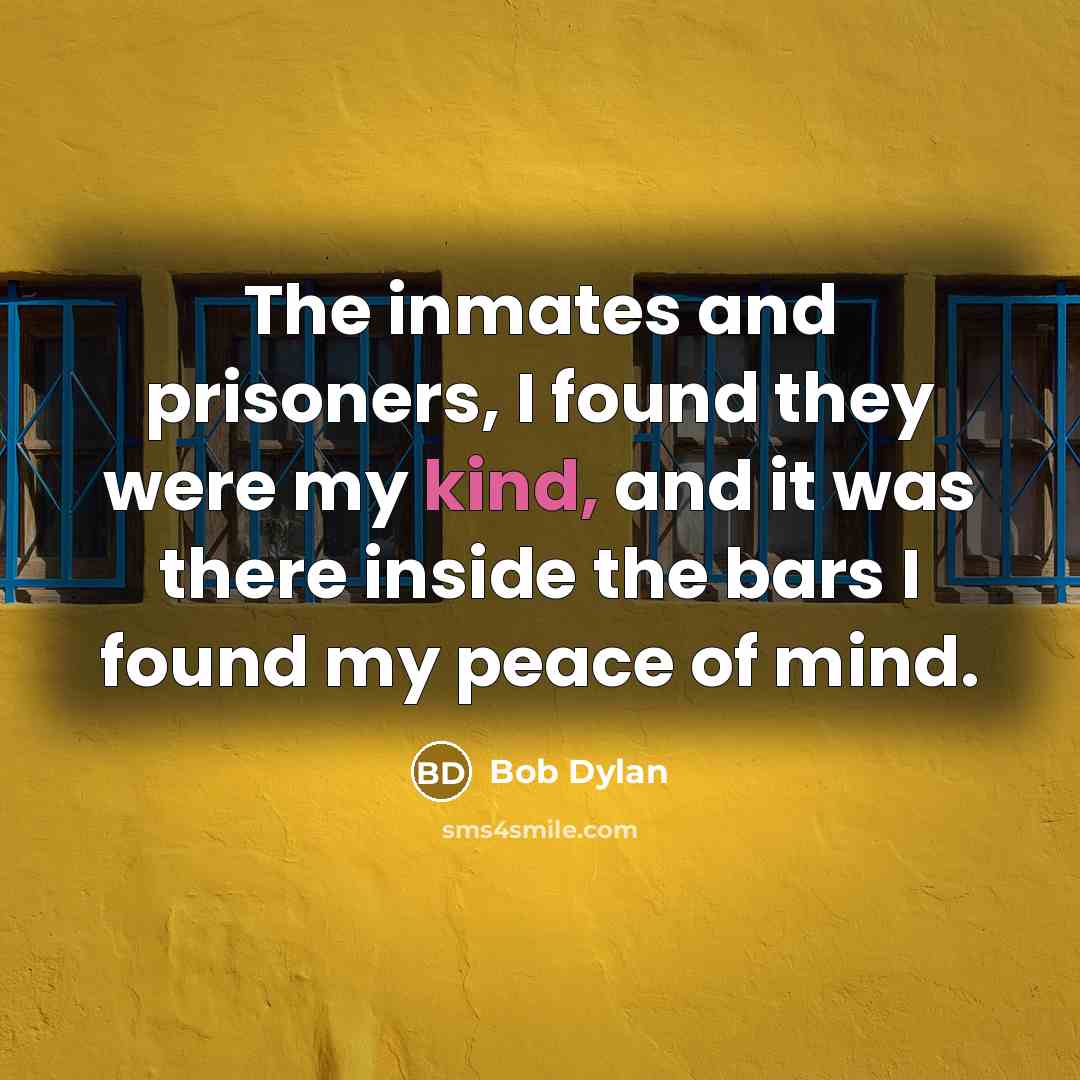 “The inmates and prisoners, I found they were my kind,…” quote by Bob Dylan