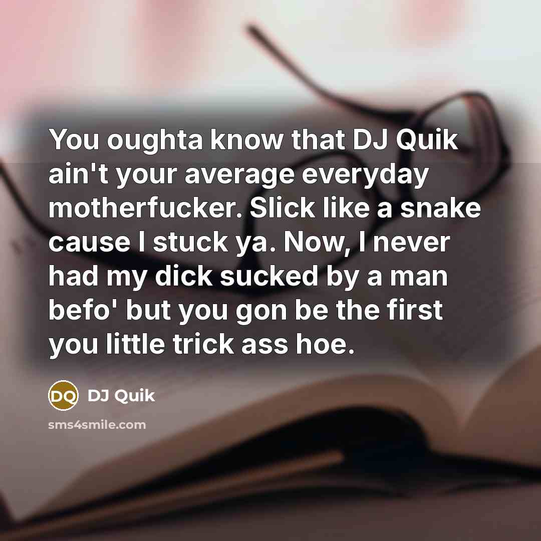 “You oughta know that DJ Quik ain't your average everyday motherfucker. Slick like a snake cause I stuck ya. Now, I never had my dick sucked by a man befo' but you gon be the first you little trick ass hoe.” quote by DJ Quik