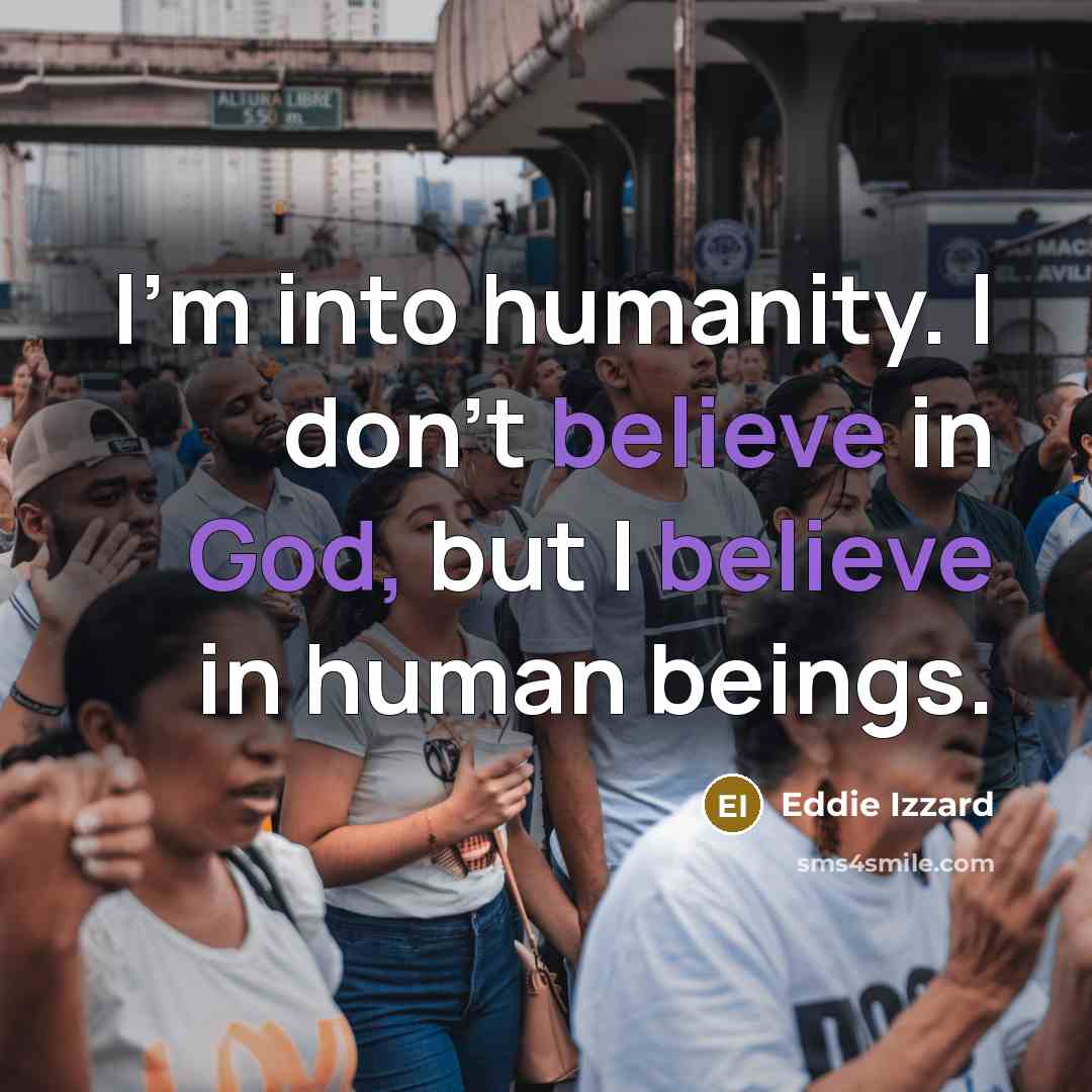 “I'm into humanity. I don't believe in God, but I…” quote by Eddie Izzard