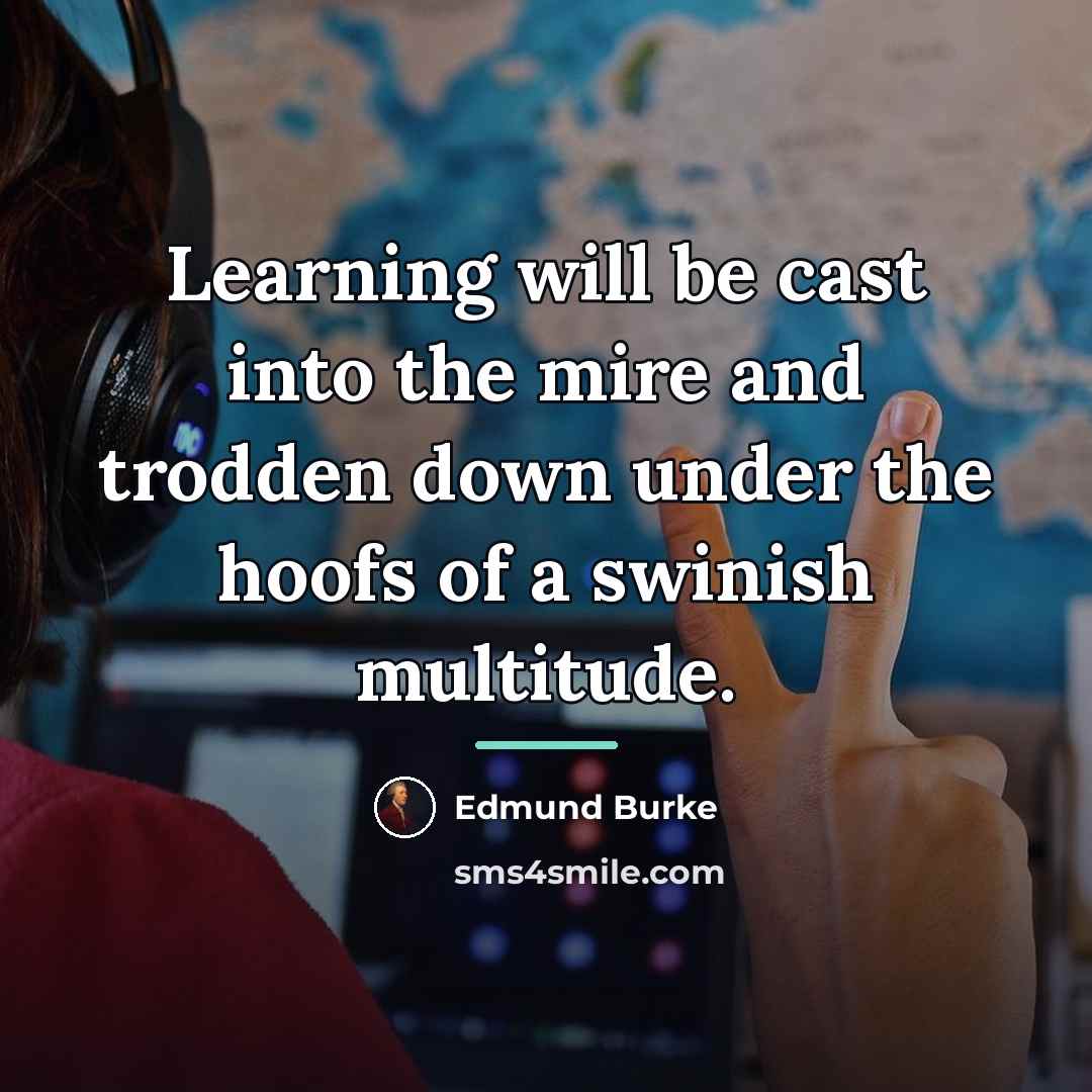 “Learning will be cast into the mire and trodden down…” quote by Edmund Burke