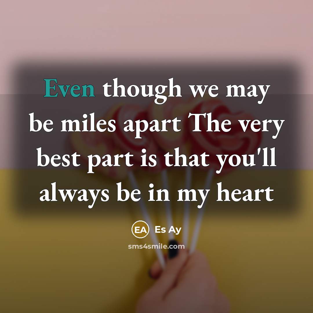 “Even though we may be miles apart The very best part is that you'll always be in my heart” quote by Es Ay