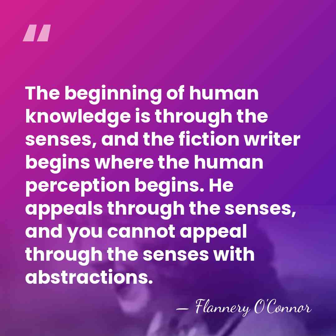 The beginning of human knowledge is through the senses, and the fiction&hellip; - Flannery O'Connor