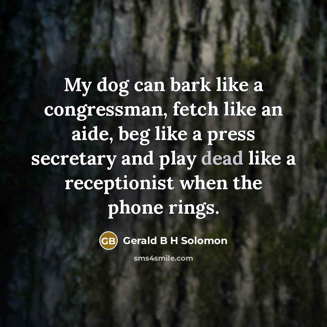 “My dog can bark like a congressman, fetch like an aide, beg like a press secretary and play dead like a receptionist when the phone rings.” quote by Gerald B H Solomon