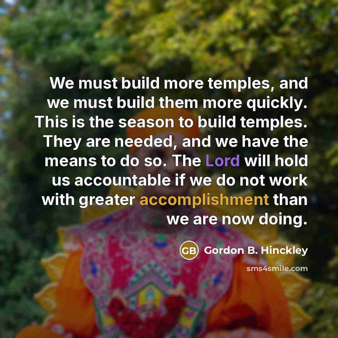 “We must build more temples, and we must build them…” quote by Gordon B. Hinckley