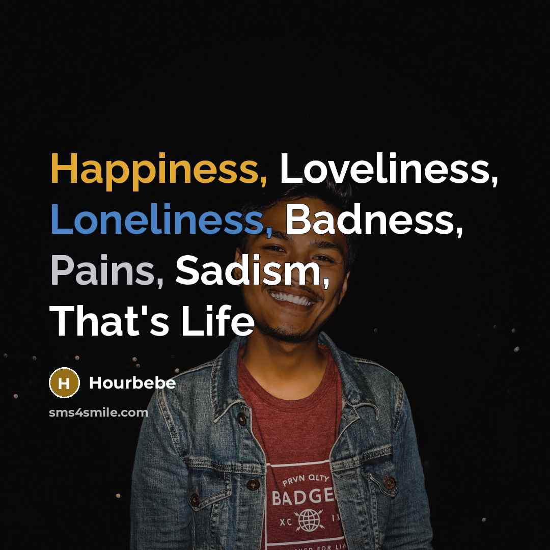 “Happiness, Loveliness, Loneliness, Badness, Pains, Sadism, That's Life…” quote by Hourbebe