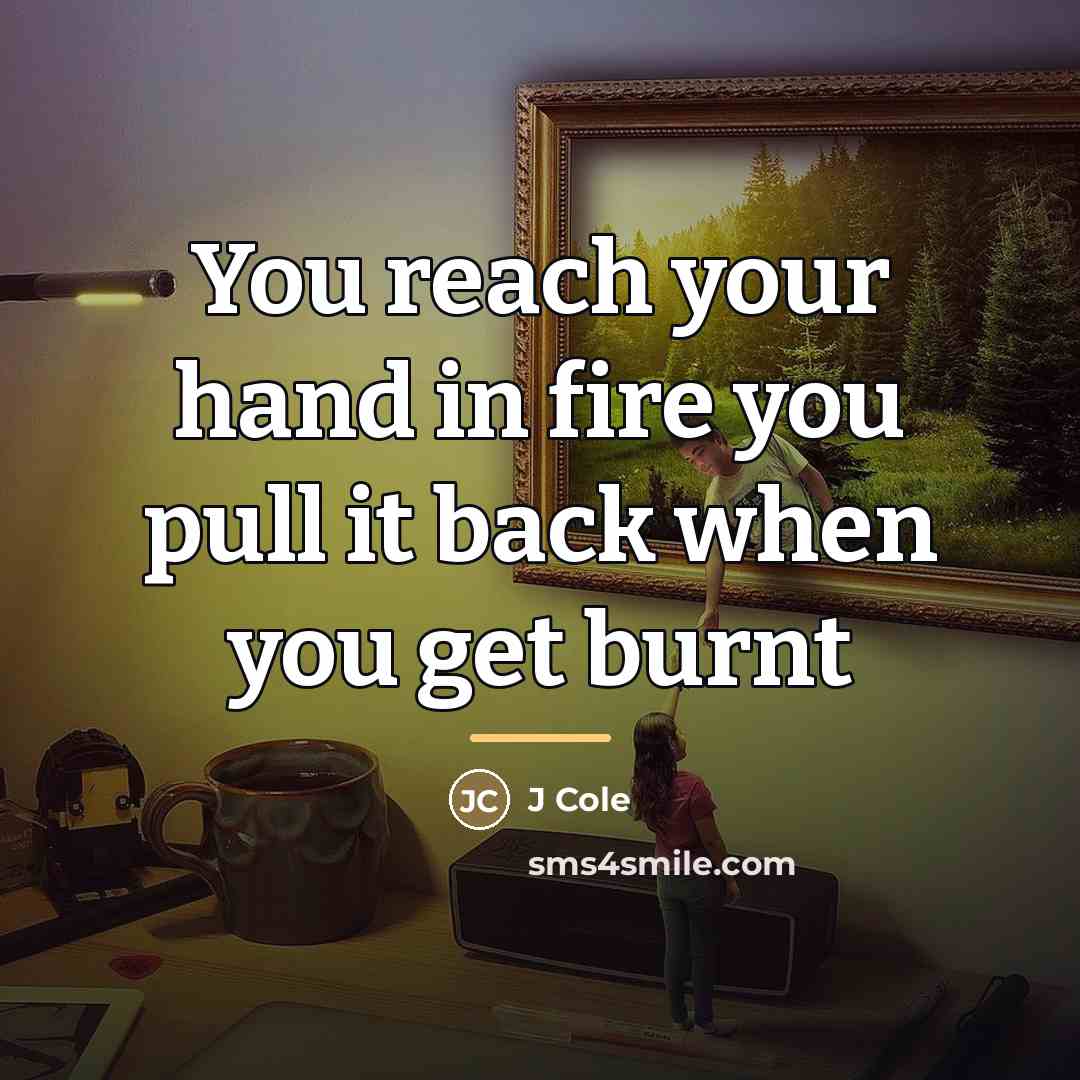 “You reach your hand in fire you pull it back…” quote by J Cole