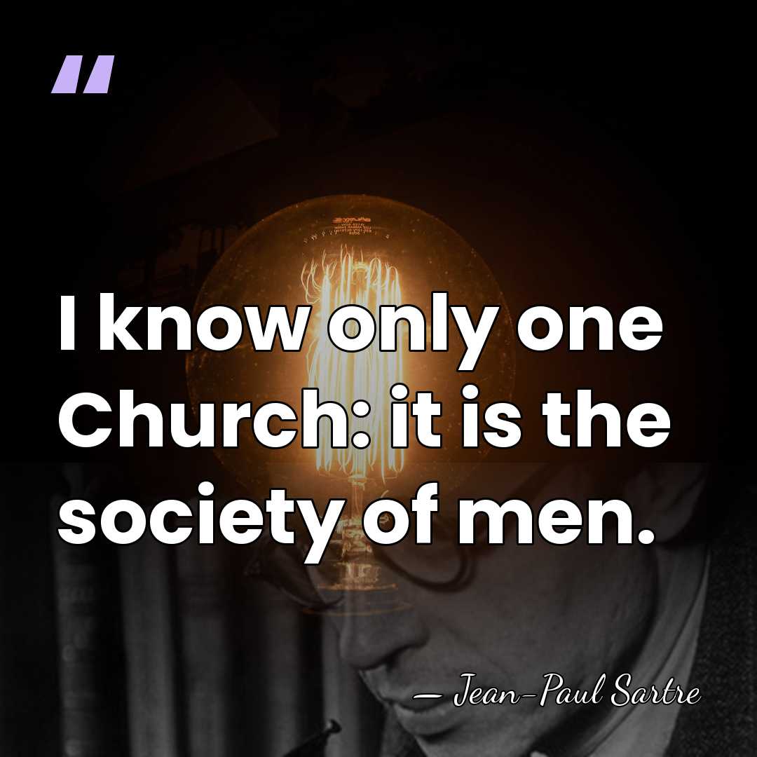 I know only one Church: it is the society of men. - Jean-Paul Sartre