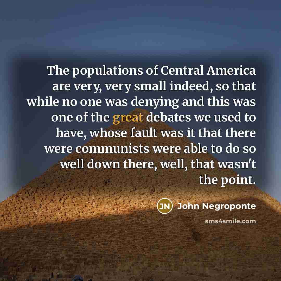 “The populations of Central America are very, very small indeed,…” quote by John Negroponte