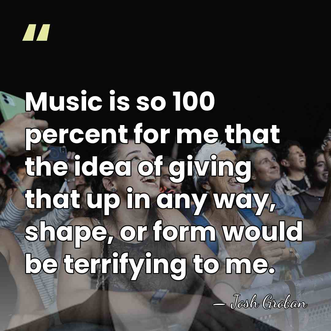 Music is so 100 percent for me that the idea of giving&hellip; - Josh Groban