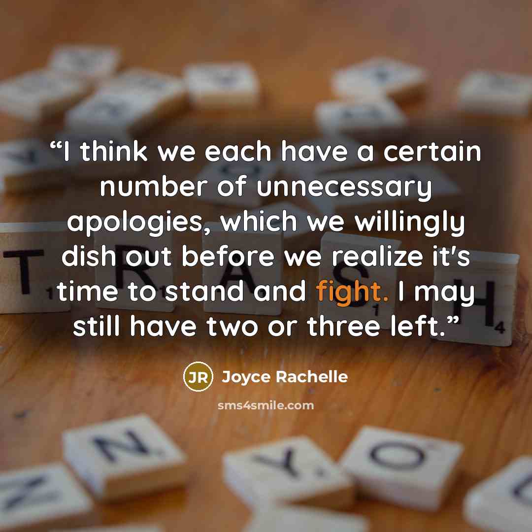 “I think we each have a certain number of unnecessary apologies, which we willingly dish out before we realize it's time to stand and fight. I may still have two or three left.” quote by Joyce Rachelle