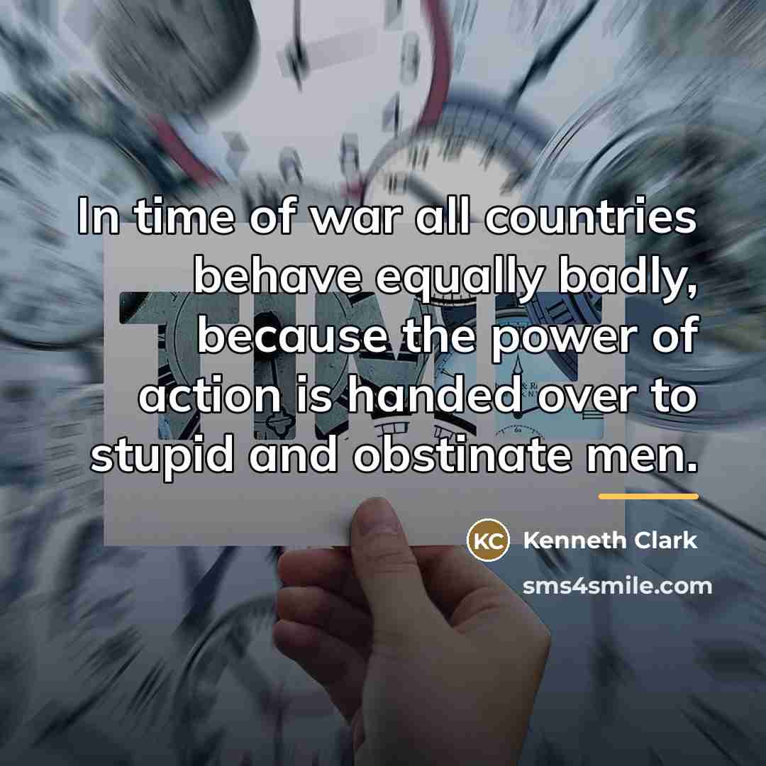 “In time of war all countries behave equally badly, because…” quote by Kenneth Clark