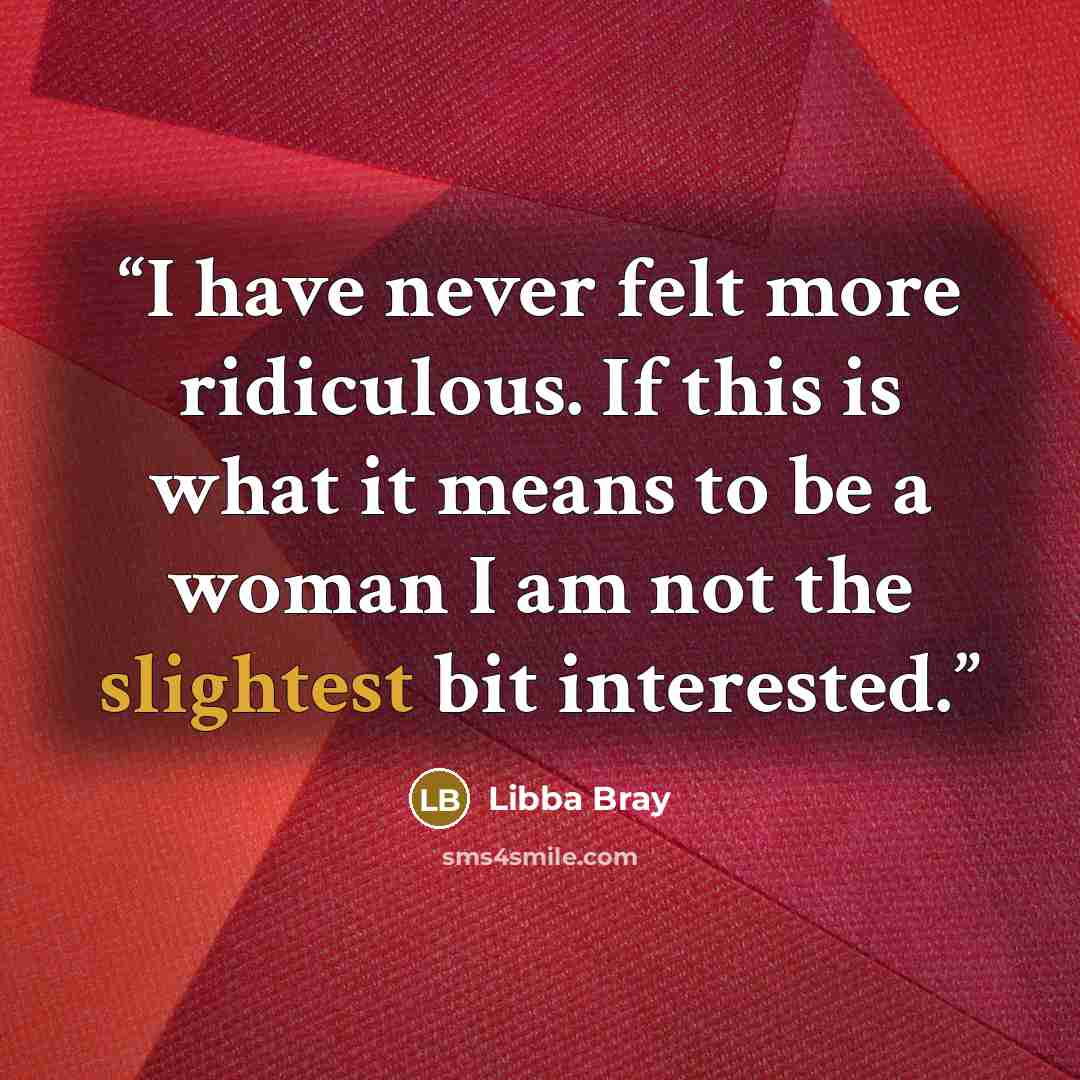 “I have never felt more ridiculous. If this is what it means to be a woman I am not the slightest bit interested.” quote by Libba Bray