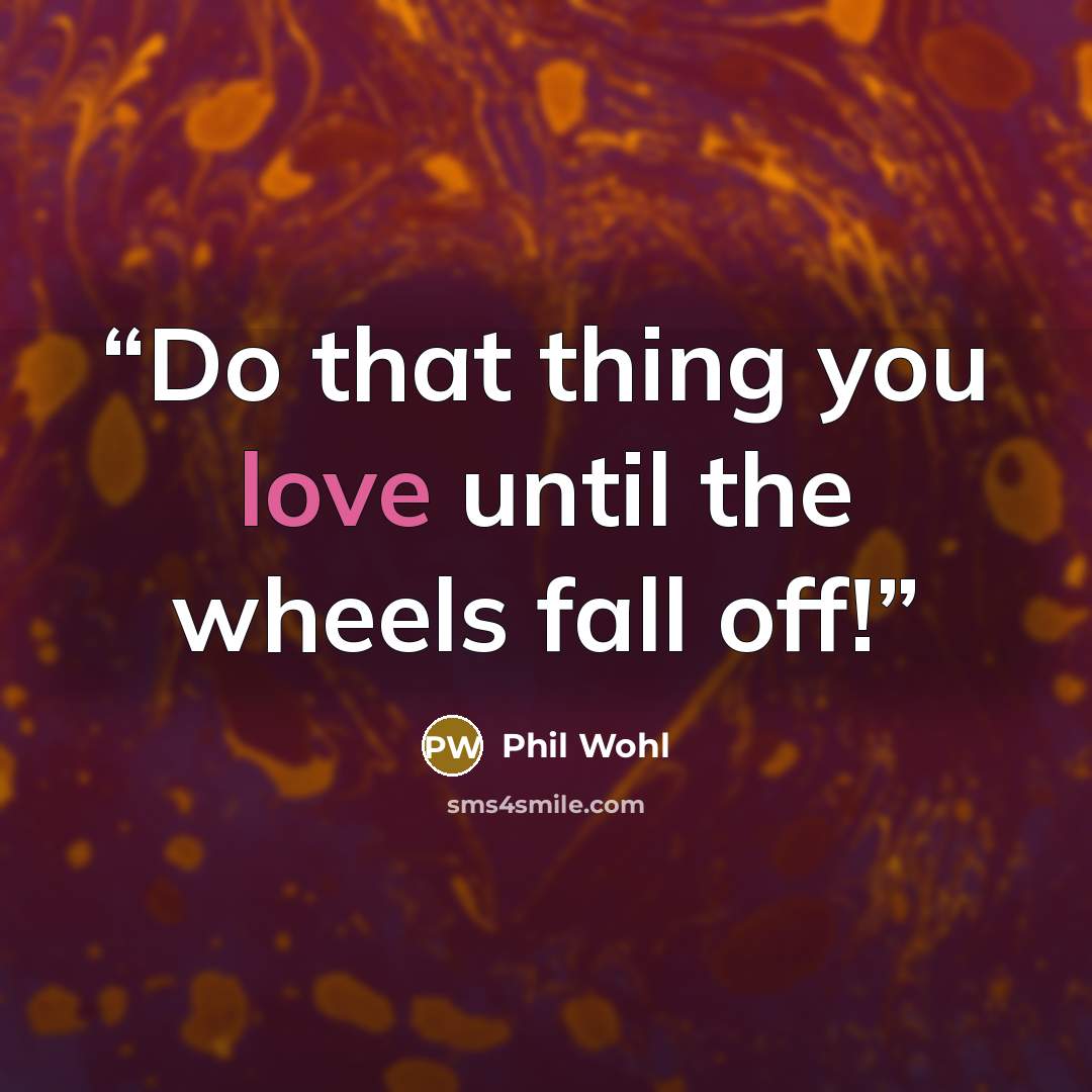“Do that thing you love until the wheels fall off!” quote by Phil Wohl