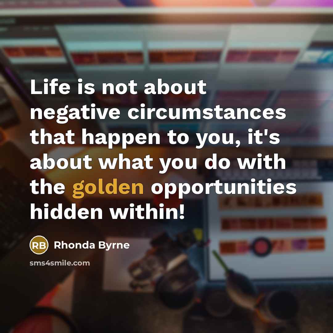 “Life is not about negative circumstances that happen to you,…” quote by Rhonda Byrne